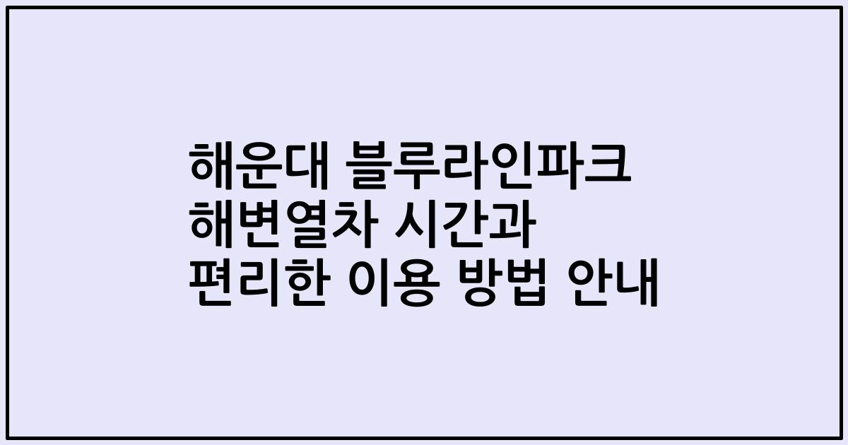 해운대 블루라인파크 해변열차 시간과 편리한 이용 방법 안내