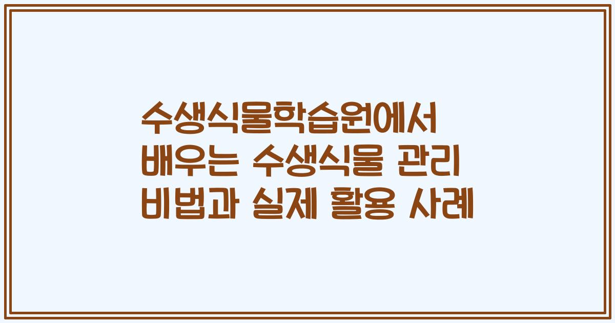 수생식물학습원에서 배우는 수생식물 관리 비법과 실제 활용 사례