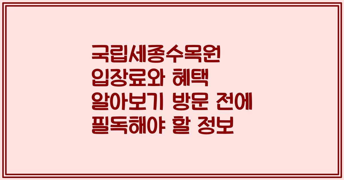 국립세종수목원 입장료와 혜택 알아보기 방문 전에 필독해야 할 정보