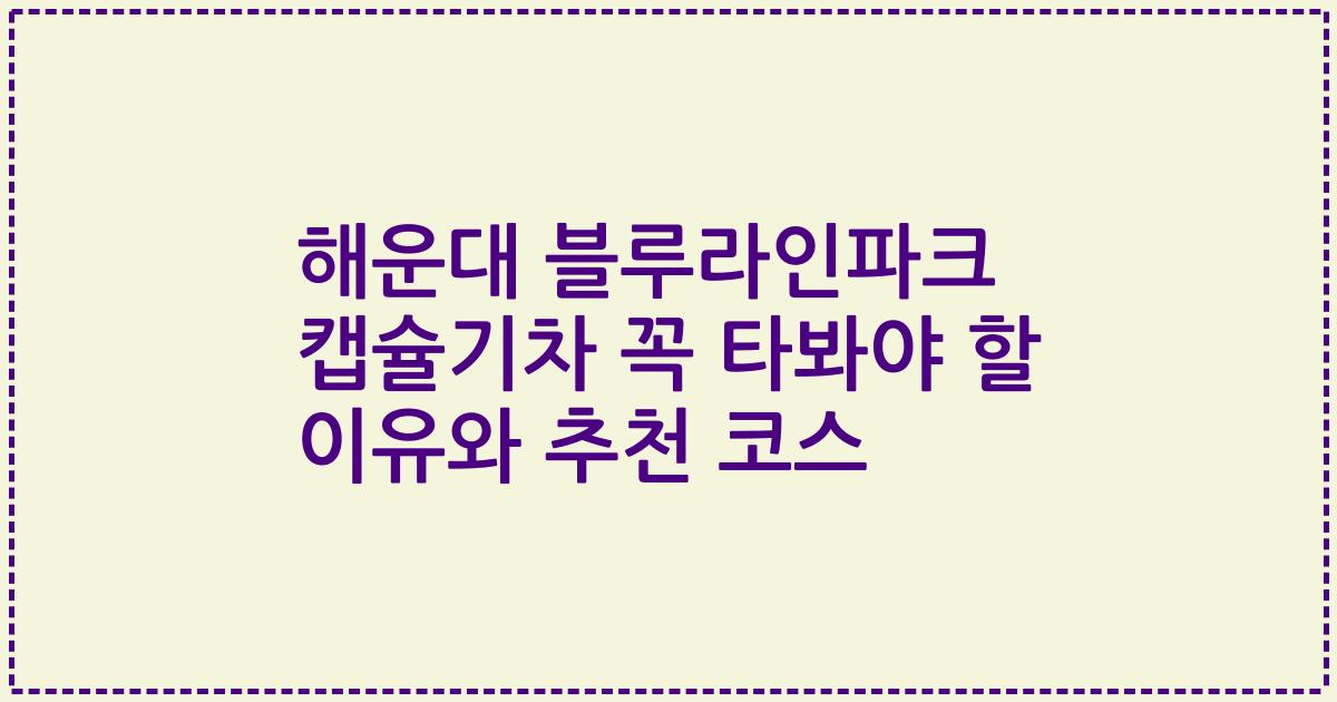 해운대 블루라인파크 캡슐기차 꼭 타봐야 할 이유와 추천 코스