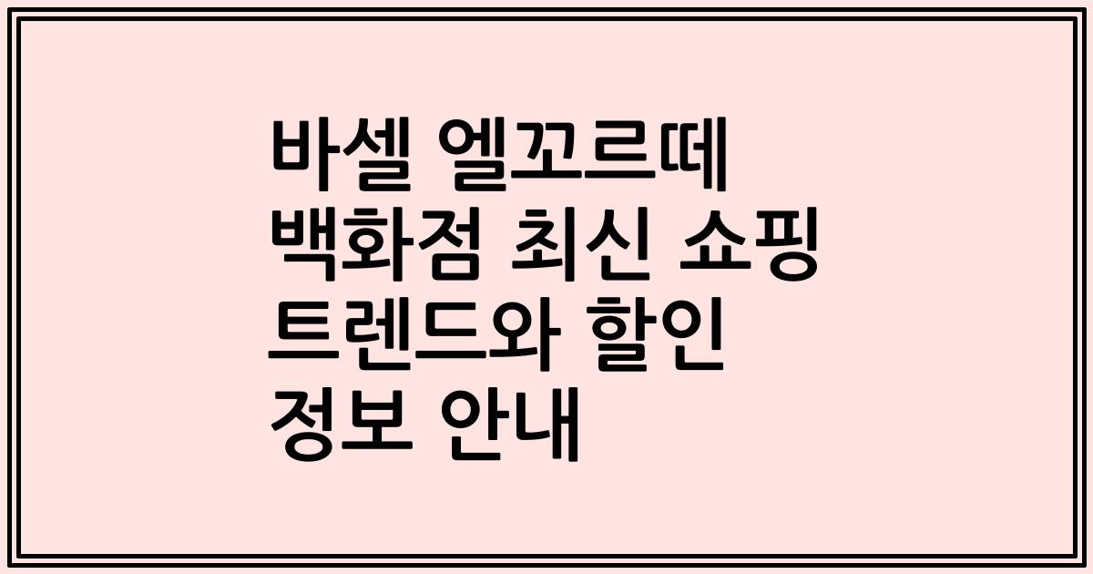 바셀 엘꼬르떼 백화점 최신 쇼핑 트렌드와 할인 정보 안내
