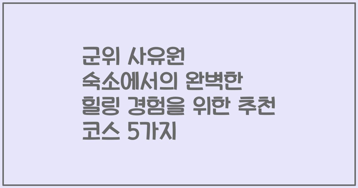 군위 사유원 숙소에서의 완벽한 힐링 경험을 위한 추천 코스 5가지