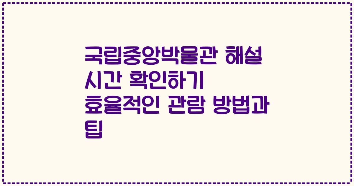 국립중앙박물관 해설 시간 확인하기 효율적인 관람 방법과 팁