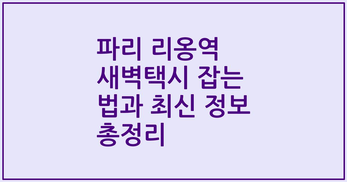 파리 리옹역 새벽택시 잡는 법과 최신 정보 총정리