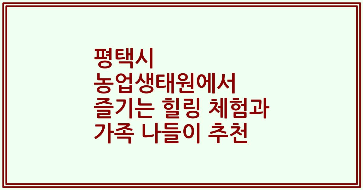 평택시 농업생태원에서 즐기는 힐링 체험과 가족 나들이 추천