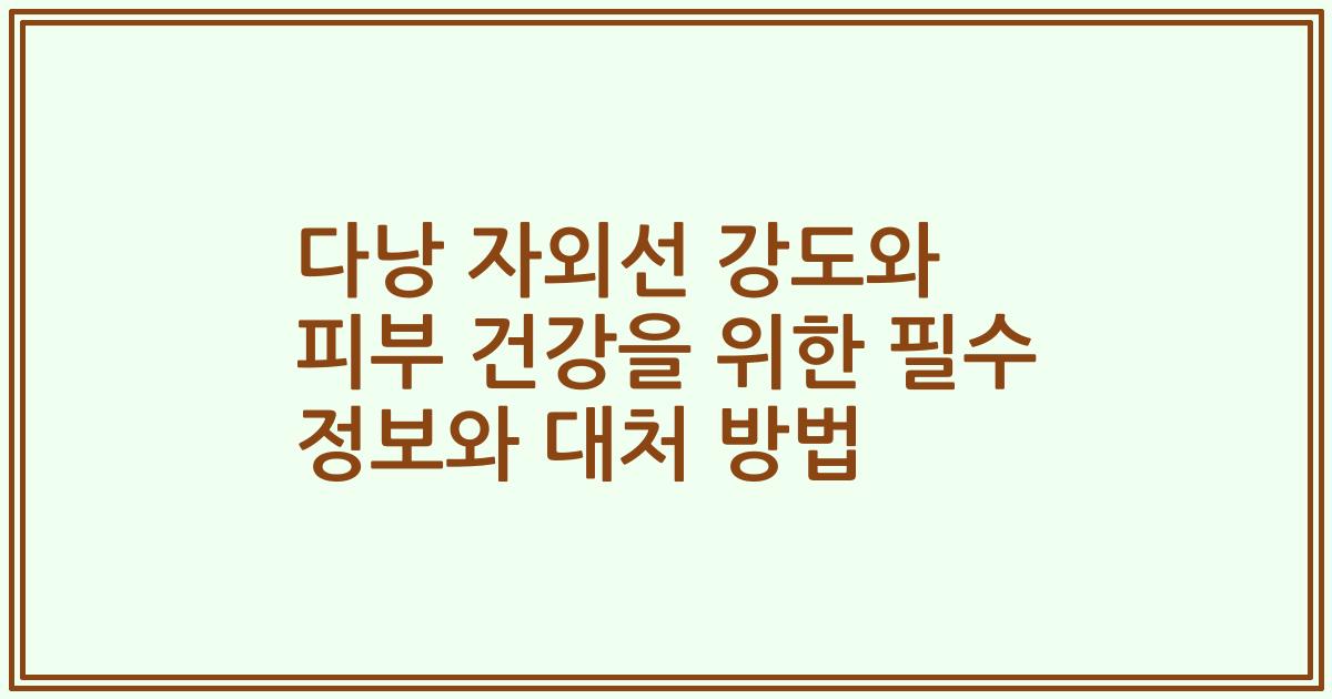 다낭 자외선 강도와 피부 건강을 위한 필수 정보와 대처 방법