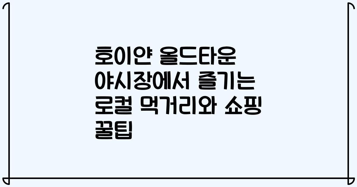 호이얀 올드타운 야시장에서 즐기는 로컬 먹거리와 쇼핑 꿀팁