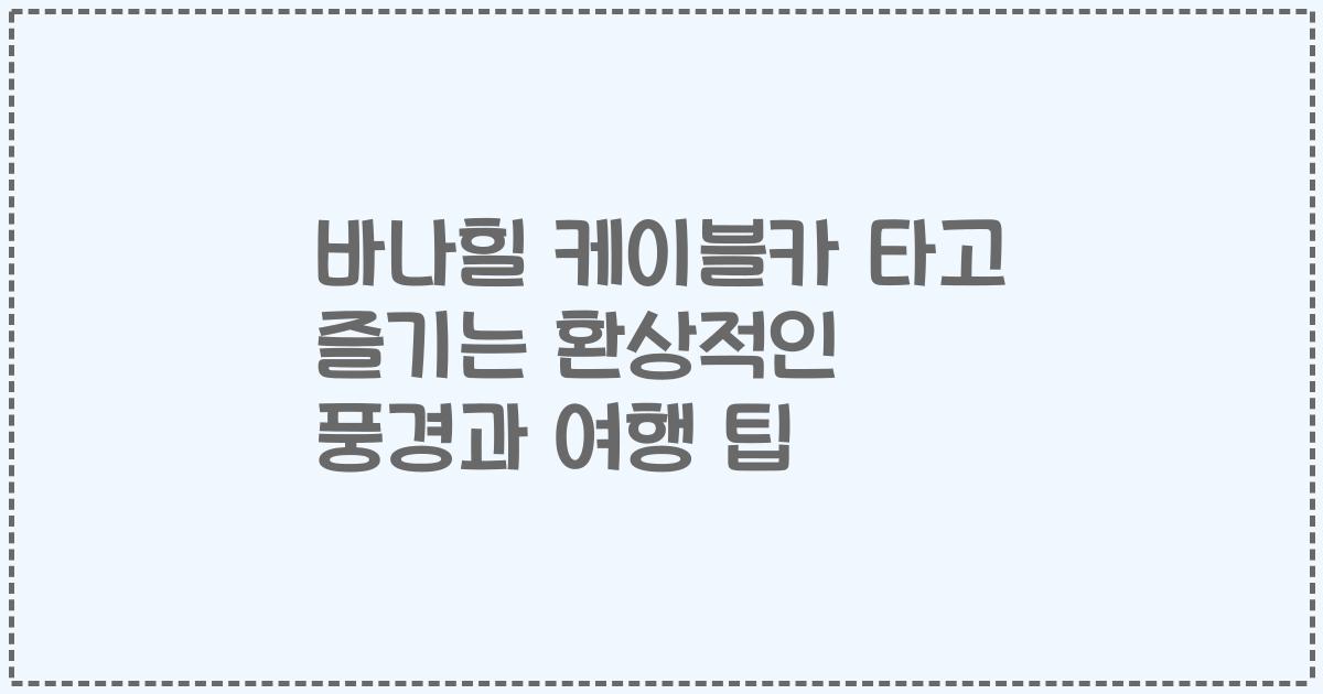 바나힐 케이블카 타고 즐기는 환상적인 풍경과 여행 팁