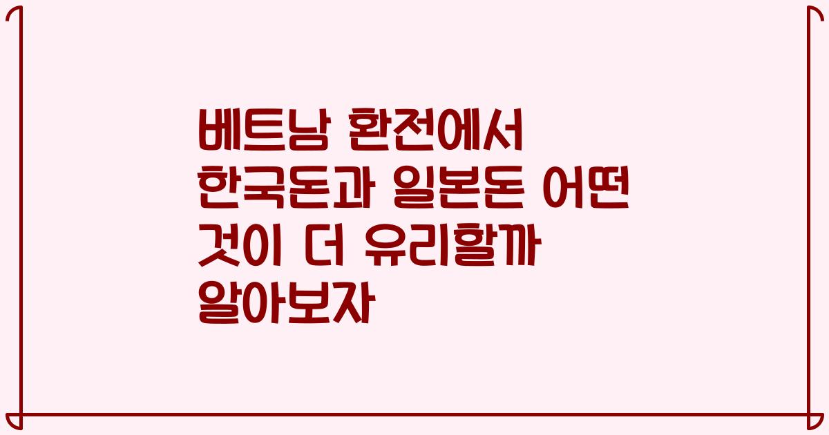 베트남 환전에서 한국돈과 일본돈 어떤 것이 더 유리할까 알아보자