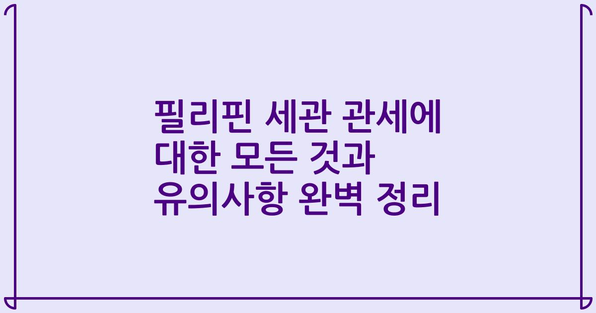 필리핀 세관 관세에 대한 모든 것과 유의사항 완벽 정리