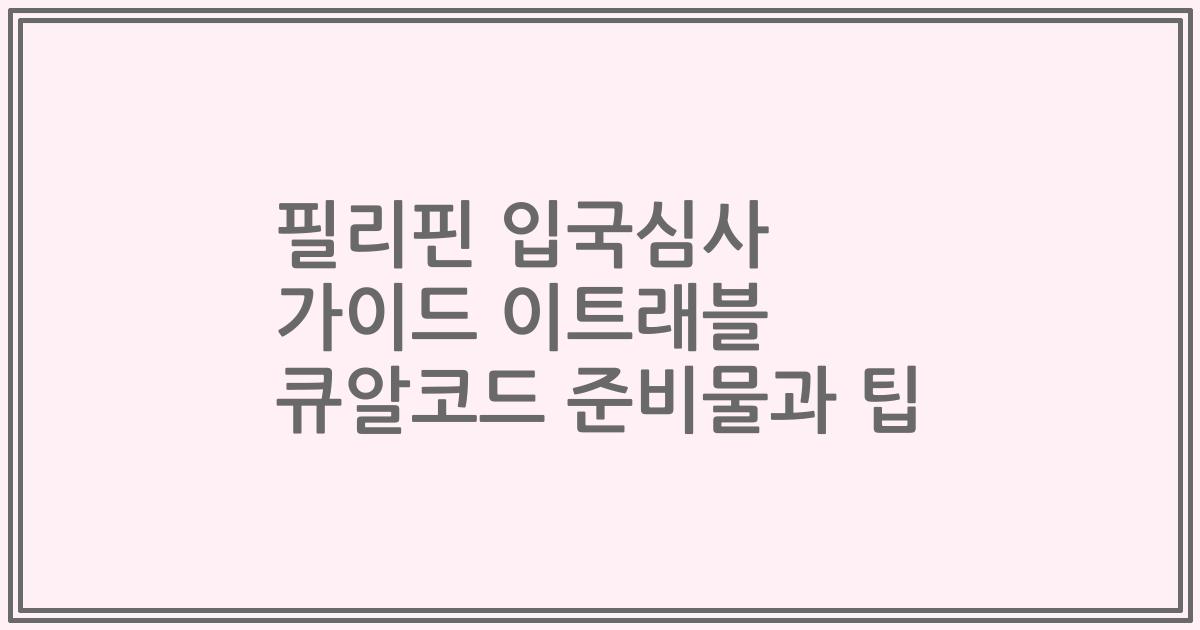 필리핀 입국심사 가이드 이트래블 큐알코드 준비물과 팁