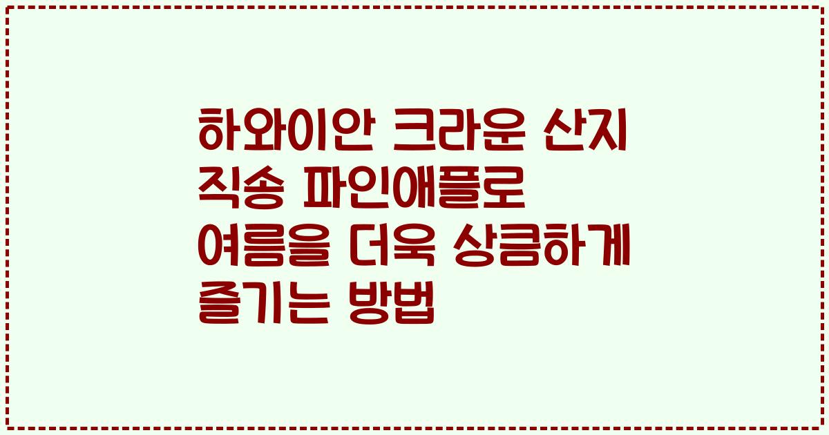 하와이안 크라운 산지 직송 파인애플로 여름을 더욱 상큼하게 즐기는 방법