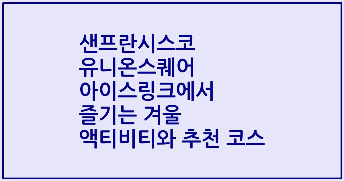 샌프란시스코 유니온스퀘어 아이스링크에서 즐기는 겨울 액티비티와 추천 코스