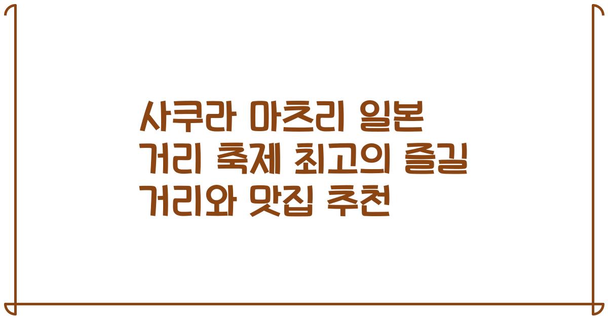사쿠라 마츠리 일본 거리 축제 최고의 즐길 거리와 맛집 추천