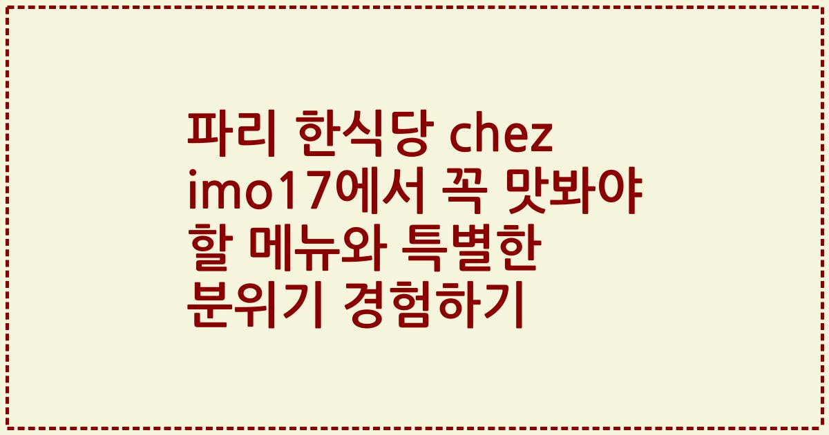 파리 한식당 chez imo17에서 꼭 맛봐야 할 메뉴와 특별한 분위기 경험하기