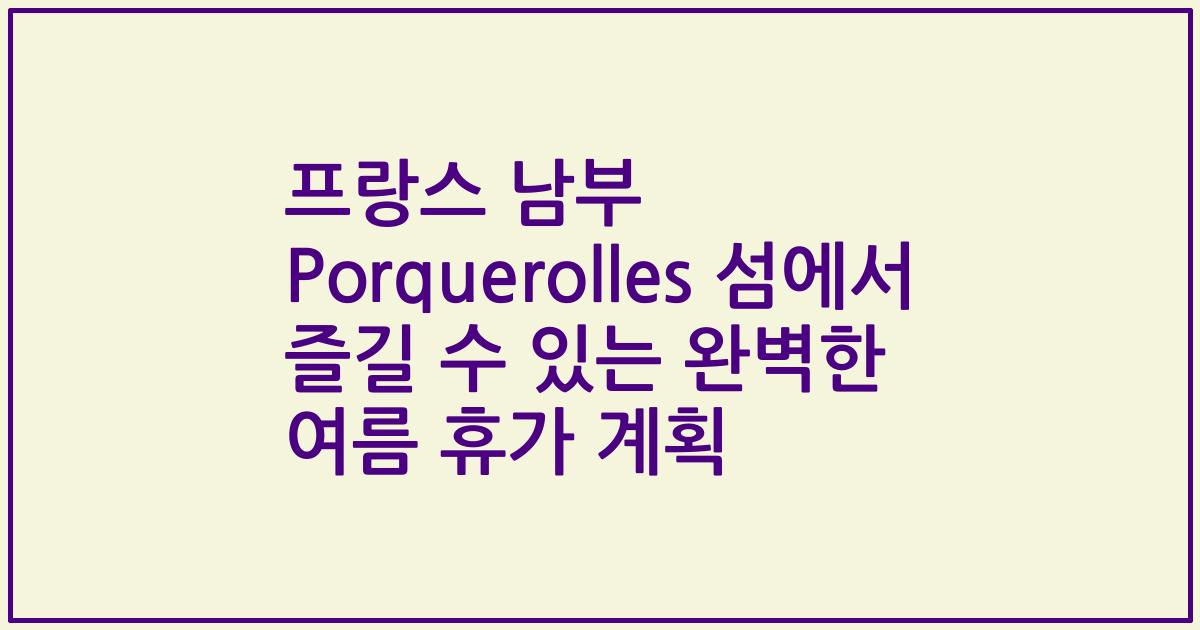 프랑스 남부 Porquerolles 섬에서 즐길 수 있는 완벽한 여름 휴가 계획