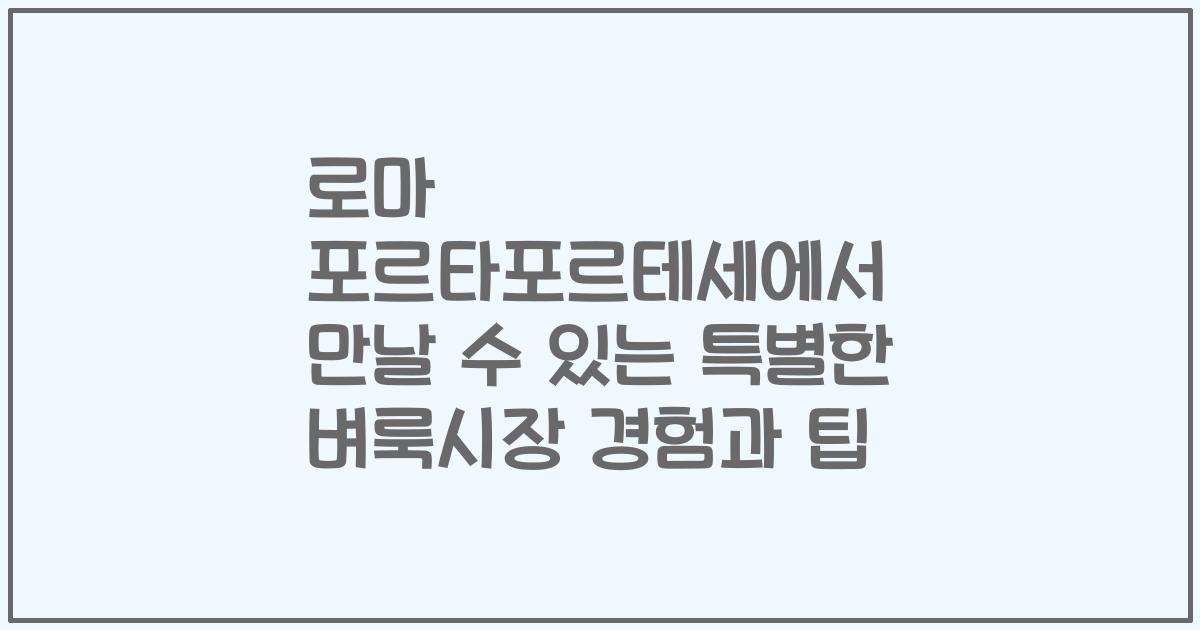 로마 포르타포르테세에서 만날 수 있는 특별한 벼룩시장 경험과 팁