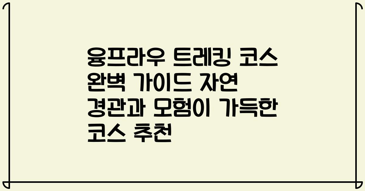 융프라우 트레킹 코스 완벽 가이드 자연 경관과 모험이 가득한 코스 추천