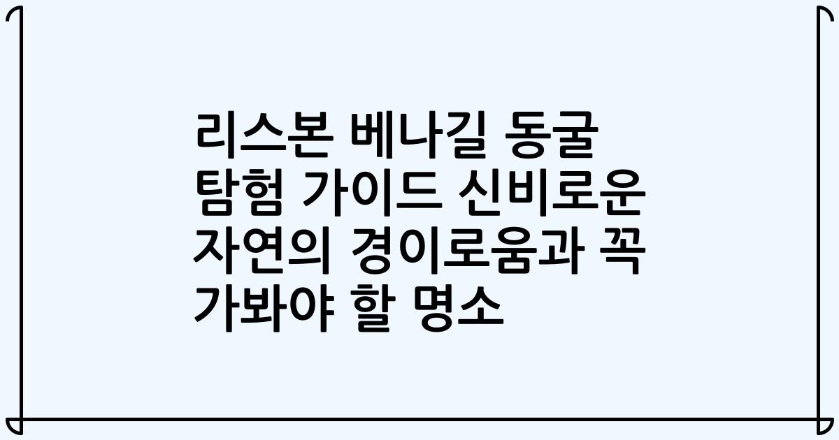 리스본 베나길 동굴 탐험 가이드 신비로운 자연의 경이로움과 꼭 가봐야 할 명소