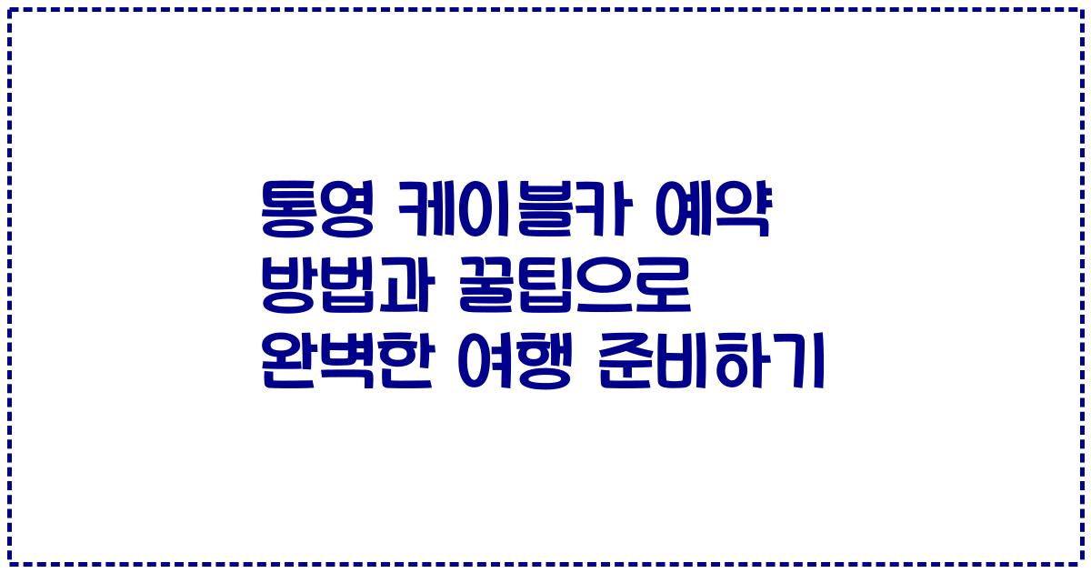 통영 케이블카 예약 방법과 꿀팁으로 완벽한 여행 준비하기
