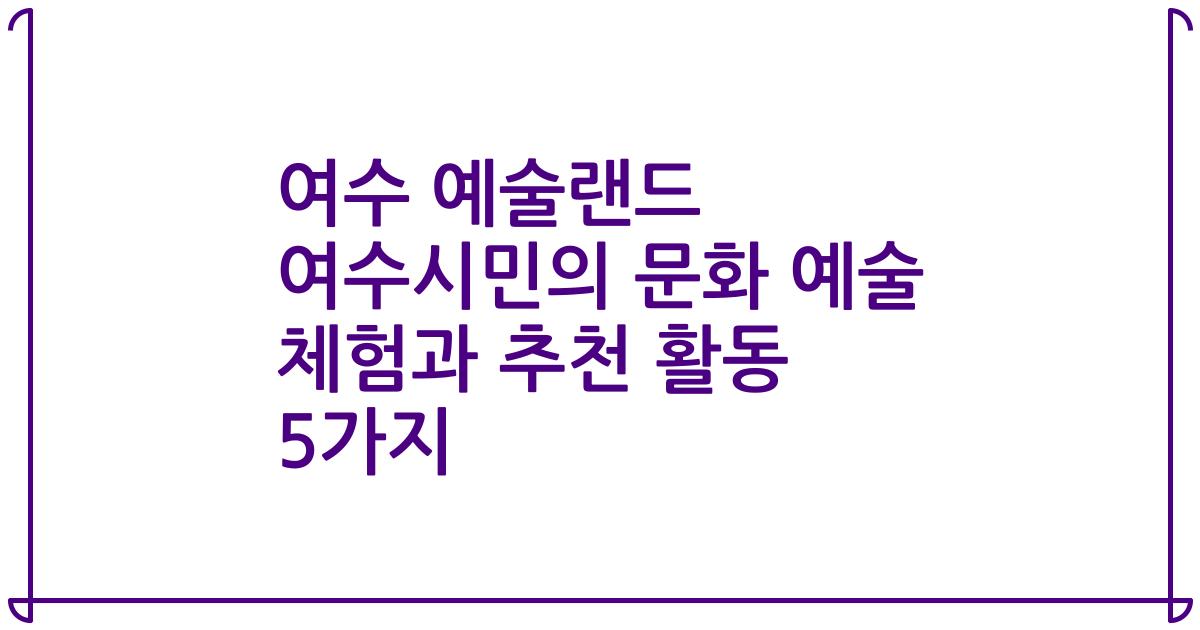 여수 예술랜드 여수시민의 문화 예술 체험과 추천 활동 5가지