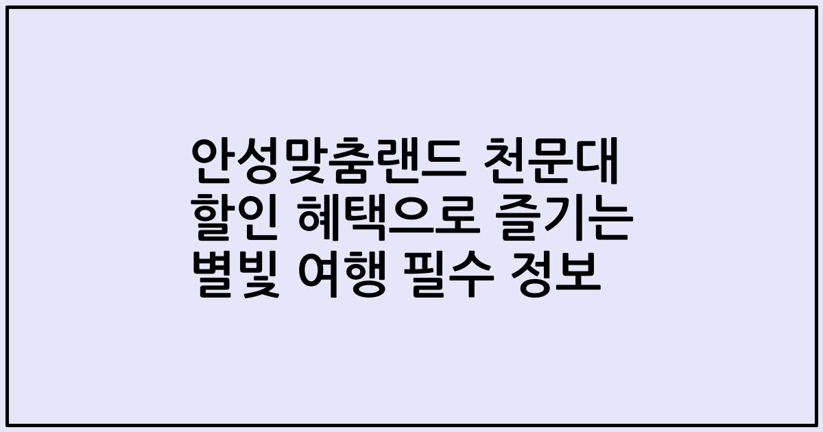 안성맞춤랜드 천문대 할인 혜택으로 즐기는 별빛 여행 필수 정보