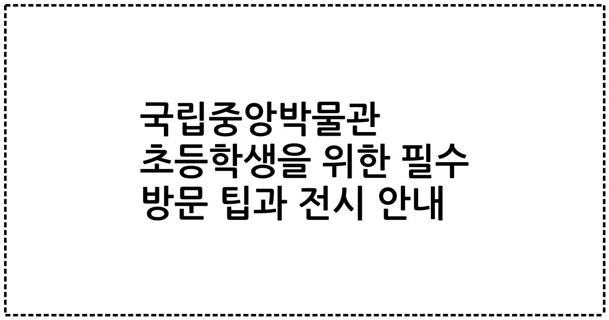 국립중앙박물관 초등학생을 위한 필수 방문 팁과 전시 안내