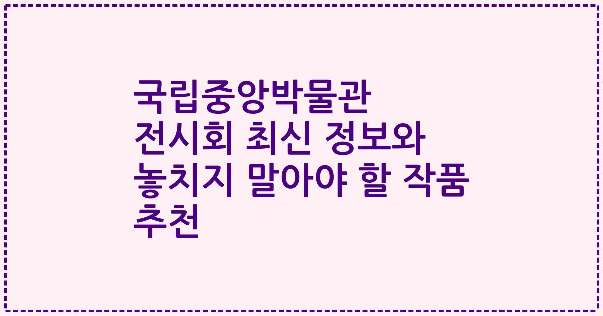국립중앙박물관 전시회 최신 정보와 놓치지 말아야 할 작품 추천