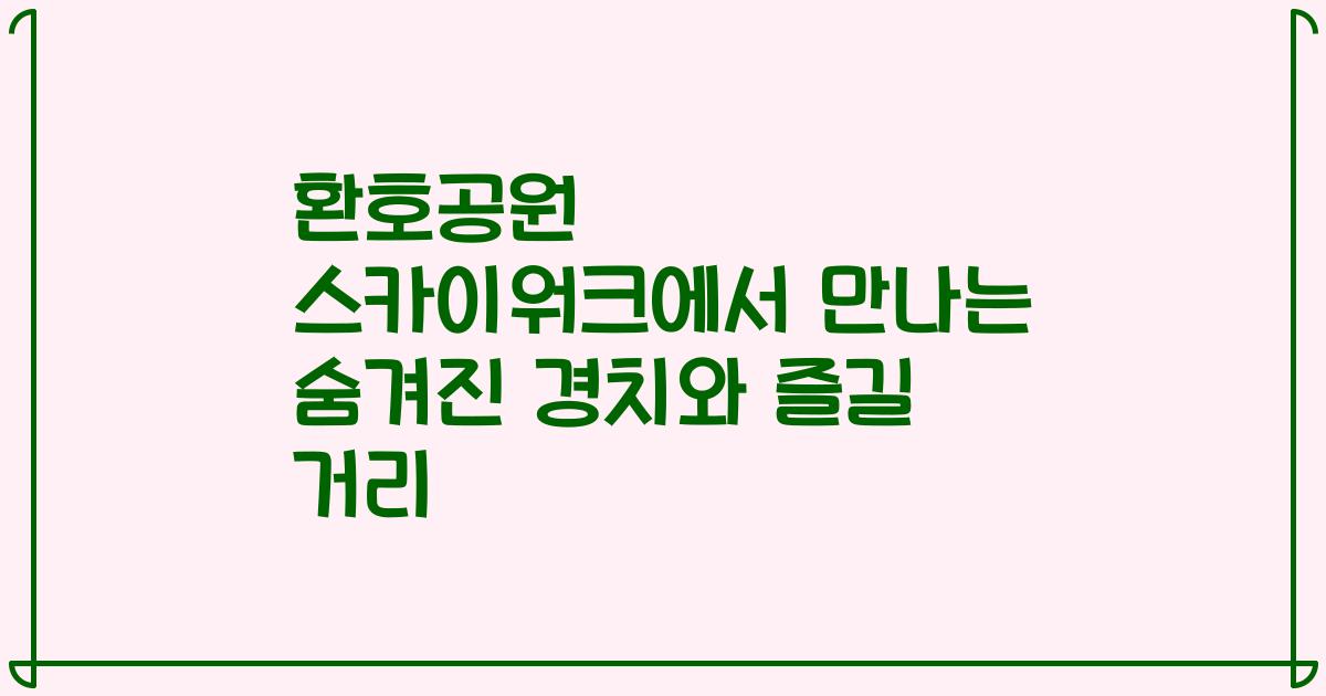 환호공원 스카이워크에서 만나는 숨겨진 경치와 즐길 거리