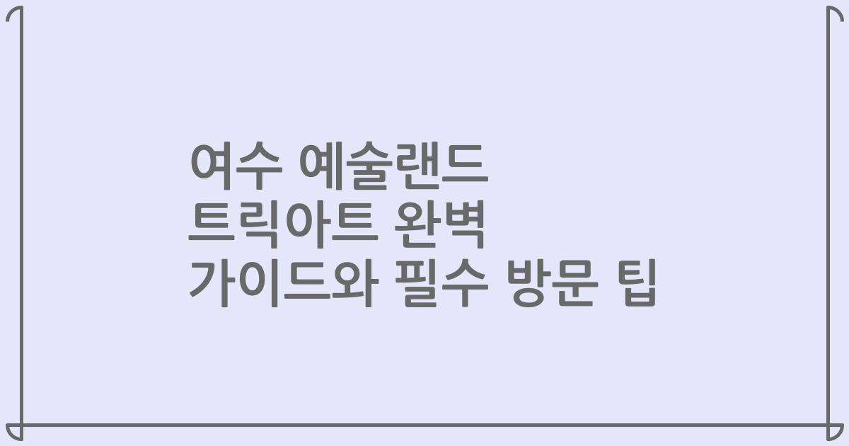 여수 예술랜드 트릭아트 완벽 가이드와 필수 방문 팁