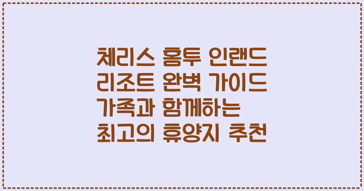 체리스 홈투 인랜드 리조트 완벽 가이드 가족과 함께하는 최고의 휴양지 추천