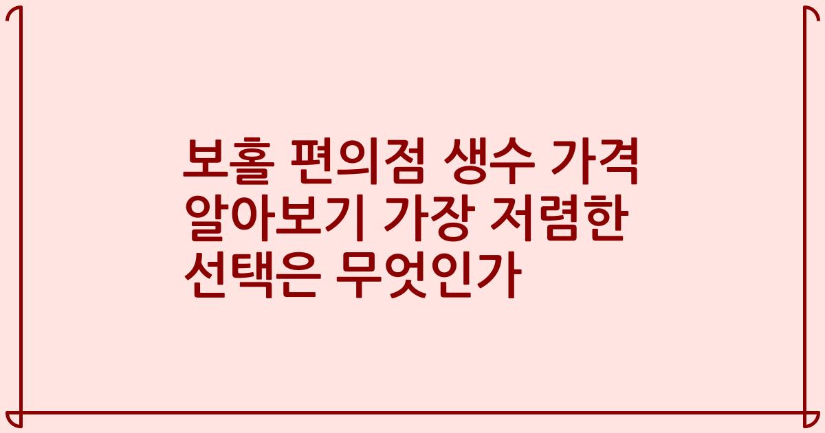 보홀 편의점 생수 가격 알아보기 가장 저렴한 선택은 무엇인가