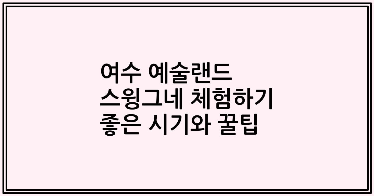 여수 예술랜드 스윙그네 체험하기 좋은 시기와 꿀팁