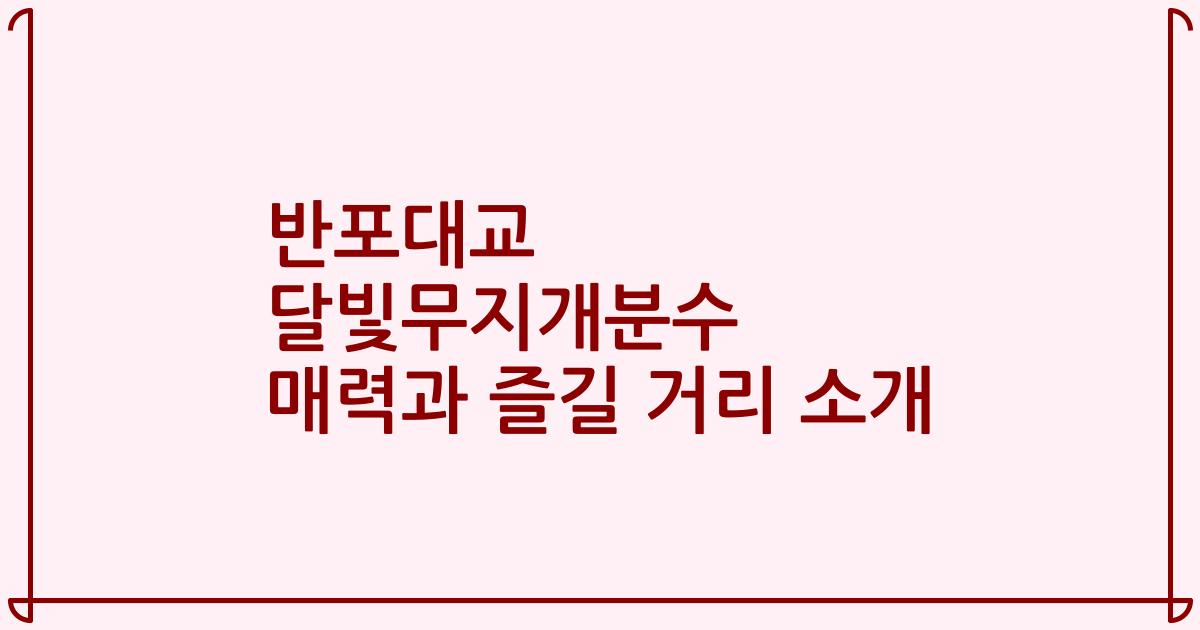 반포대교 달빛무지개분수 매력과 즐길 거리 소개