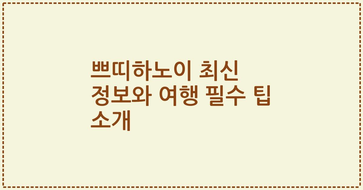 쁘띠하노이 최신 정보와 여행 필수 팁 소개