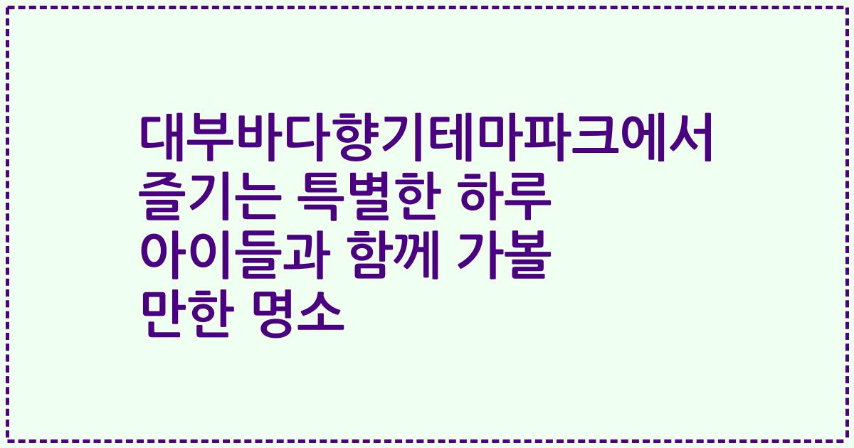 대부바다향기테마파크에서 즐기는 특별한 하루 아이들과 함께 가볼 만한 명소