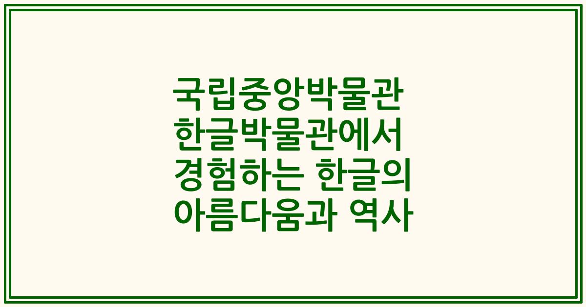 국립중앙박물관 한글박물관에서 경험하는 한글의 아름다움과 역사