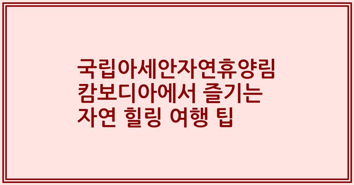 국립아세안자연휴양림 캄보디아에서 즐기는 자연 힐링 여행 팁