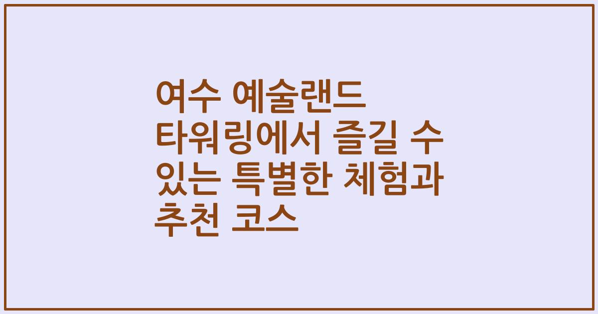 여수 예술랜드 타워링에서 즐길 수 있는 특별한 체험과 추천 코스