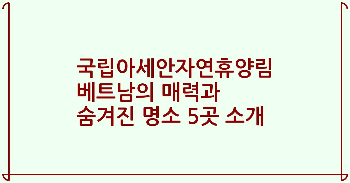 국립아세안자연휴양림 베트남의 매력과 숨겨진 명소 5곳 소개