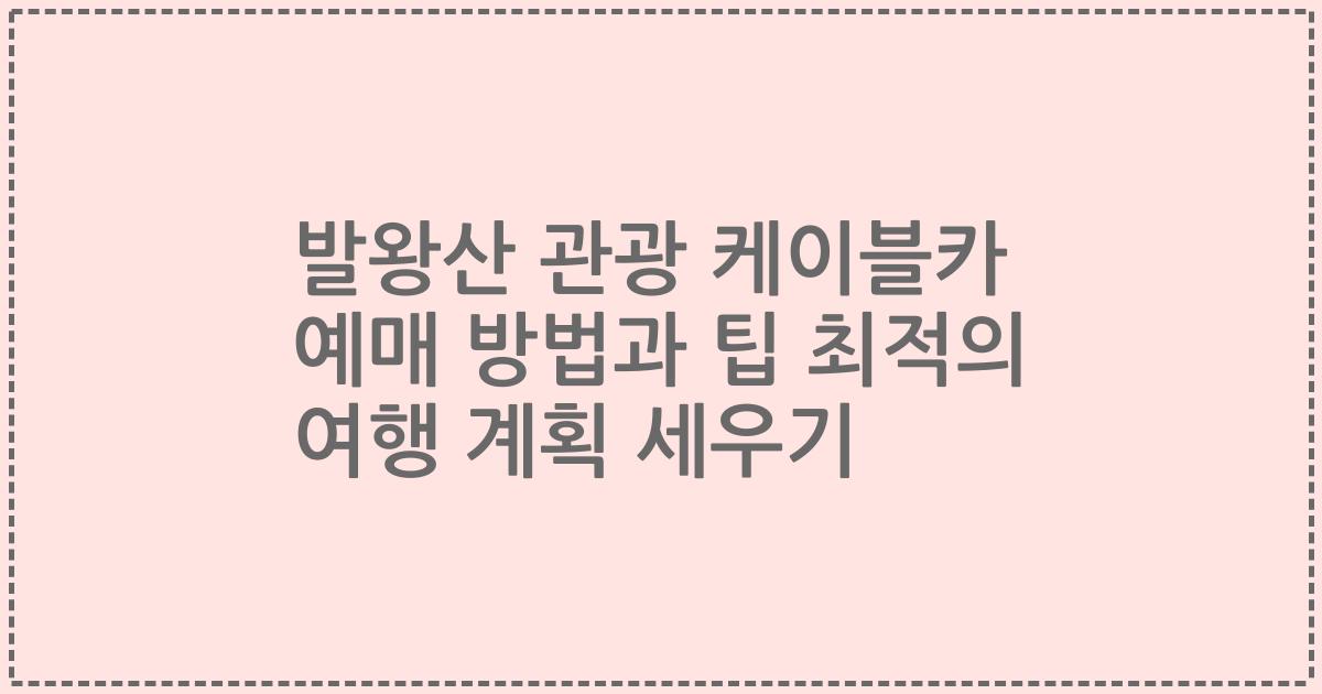 발왕산 관광 케이블카 예매 방법과 팁 최적의 여행 계획 세우기