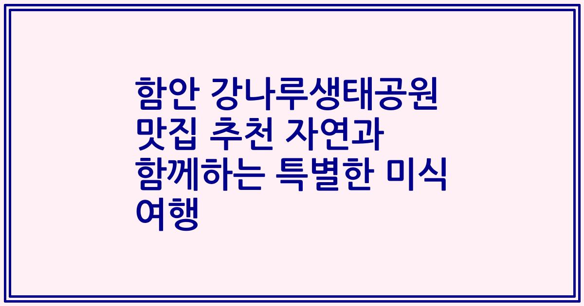 함안 강나루생태공원 맛집 추천 자연과 함께하는 특별한 미식 여행