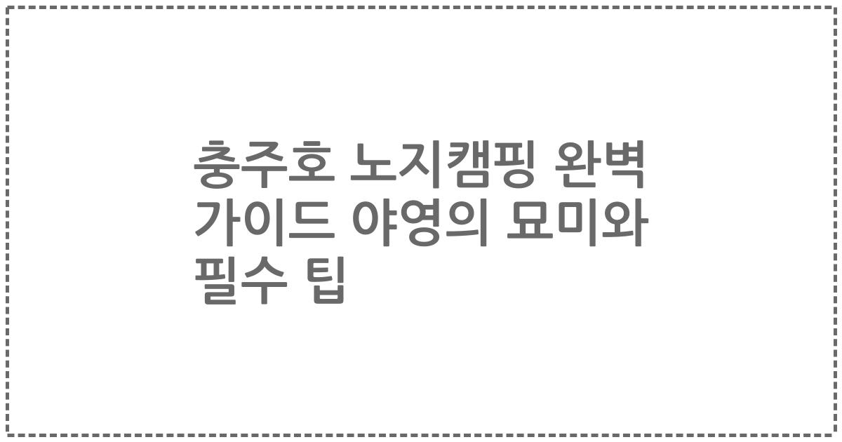 충주호 노지캠핑 완벽 가이드 야영의 묘미와 필수 팁