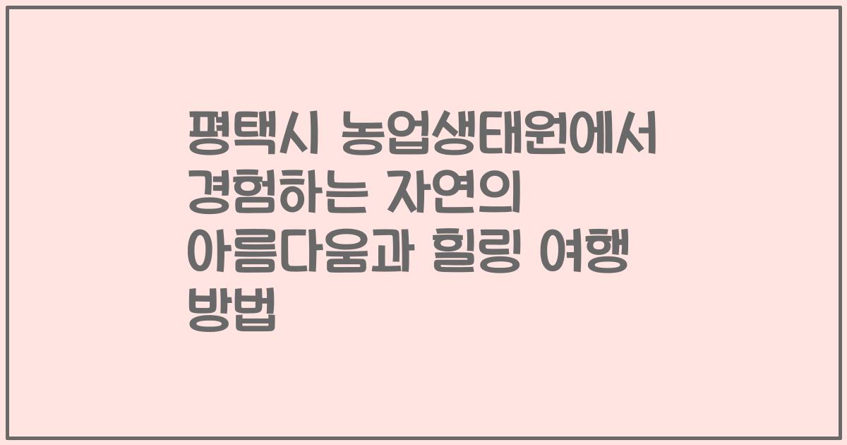 평택시 농업생태원에서 경험하는 자연의 아름다움과 힐링 여행 방법