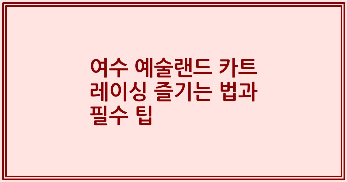 여수 예술랜드 카트 레이싱 즐기는 법과 필수 팁