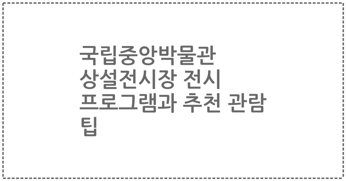 국립중앙박물관 상설전시장 전시 프로그램과 추천 관람 팁