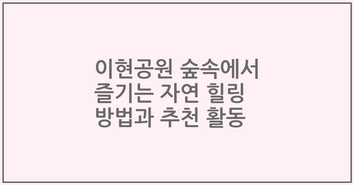 이현공원 숲속에서 즐기는 자연 힐링 방법과 추천 활동