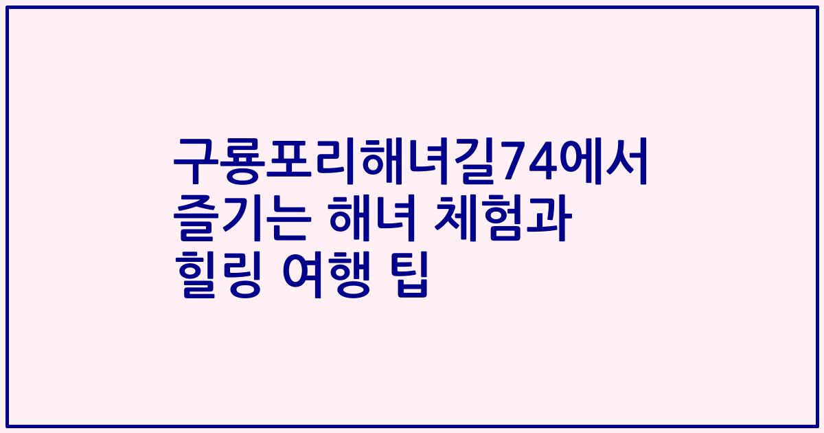 구룡포리해녀길74에서 즐기는 해녀 체험과 힐링 여행 팁