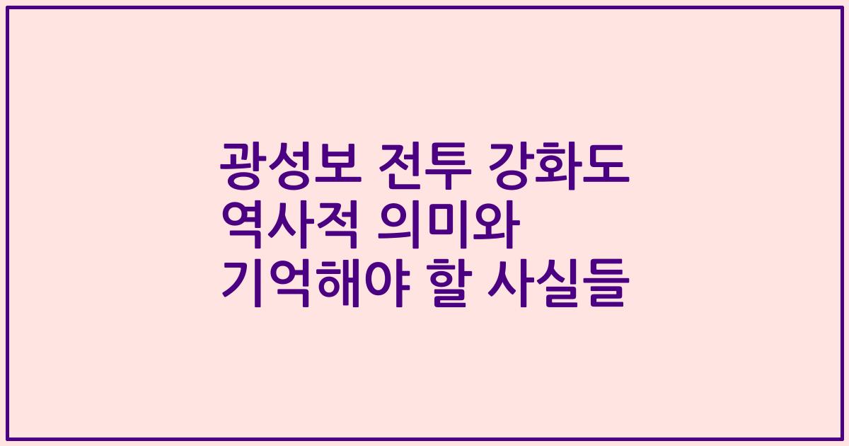 광성보 전투 강화도 역사적 의미와 기억해야 할 사실들