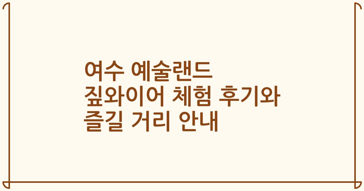 여수 예술랜드 짚와이어 체험 후기와 즐길 거리 안내